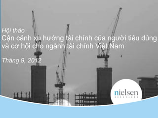 Hội thảo
Cận cảnh xu hƣớng tài chính của ngƣời tiêu dùng
và cơ hội cho ngành tài chính Việt Nam

Tháng 9, 2012




                                                                                         1



                             Copyright © 2010 The Nielsen Company. Confidential and proprietary.
 