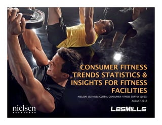 CONSUMER FITNESS 
TRENDS STATISTICS & 
INSIGHTS FOR FITNESS 
FACILITIES 
NIELSEN: LES MILLS GLOBAL CONSUMER FITNESS SURVEY...