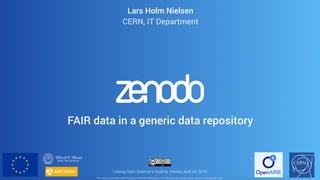 1Linking Open Science in Austria, Vienna, April 24, 2019
This work is licensed under Creative Commons Attribution 4.0 International, except where noted on the speciﬁc slide.
Lars Holm Nielsen
CERN, IT Department
FAIR data in a generic data repository
 