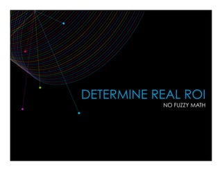 DETERMINE REAL ROI
NO FUZZY MATH
 