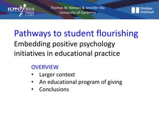 Thomas W. Nielsen & Jennifer Ma
University of Canberra
Pathways to student flourishing
Embedding positive psychology
initiatives in educational practice
OVERVIEW
• Larger context
• An educational program of giving
• Conclusions
 