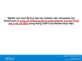 Nghiên cứu mức độ truy cập vào website: 24h, Vnexpress.net,
Dantri.com.vn trong số những người sử dụng internet của hai TP Hà
Nội & Hồ Chí Minh trong tháng 3/2013 của Nielsen thực hiện.
 