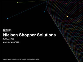 Nielsen Shopper Solutions
JULIO, 2013
AMERICA LATINA
Nielsen LatAm: Presentación de Shopper Solutions para Clientes
 