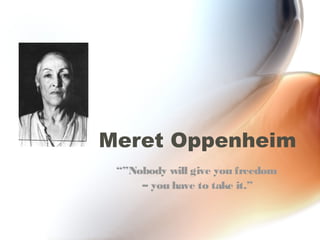 Meret Oppenheim
 “”Nobody will give you freedom
     – you have to take it.”
 