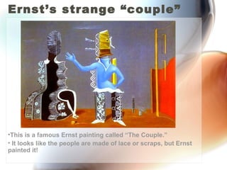 Ernst’s strange “couple”




•This is a famous Ernst painting called “The Couple.”
• It looks like the people are made of lace or scraps, but Ernst
painted it!
 