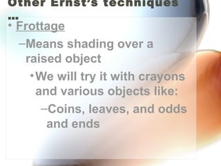 Other Ernst’s techniques
…
• Frottage
  –Means shading over a
   raised object
    • We will try it with crayons
      and various objects like:
       –Coins, leaves, and odds
        and ends
 