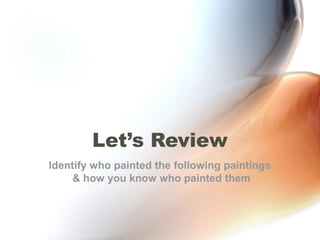 Let’s Review
Identify who painted the following paintings
     & how you know who painted them
 