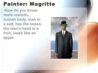 Painter: Magritte
•How do you know:
more realistic,
human body, man in
a suit, has the ocean,
the man’s head is a
fruit, looks like an
apple.
 