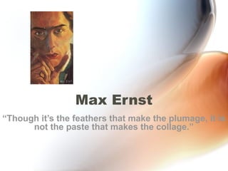 Max Ernst
“Though it’s the feathers that make the plumage, it is
      not the paste that makes the collage.”
 
