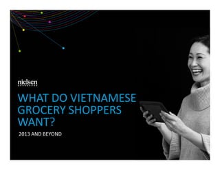 WHAT DO VIETNAMESE 
GROCERY SHOPPERS 
WANT? 
2013 AND BEYOND 
 