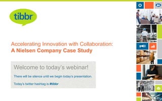 Accelerating Innovation with Collaboration:
A Nielsen Company Case Study

Welcome to today’s webinar!
There will be silence until we begin today’s presentation.
Today’s twitter hashtag is #tibbr

 
