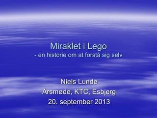 Miraklet i Lego - en historie om at forstå sig selv 
Niels Lunde 
Årsmøde, KTC, Esbjerg 
20. september 2013  
