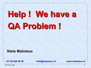 1QA Problem 2009
Niels Malotaux
+31-30-228 88 68 niels@malotaux.nl www.malotaux.nl
Help ! We have aHelp ! We have a
QA Problem !QA Problem !
 