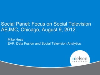 Social Panel: Focus on Social Television
AEJMC, Chicago, August 9, 2012
  Mike Hess
  EVP, Data Fusion and Social Television Analytics
 