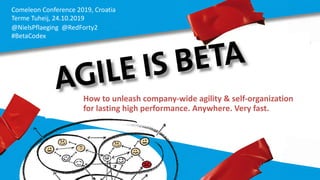 Comeleon Conference 2019, Croatia
Terme Tuheij, 24.10.2019
@NielsPflaeging @RedForty2
#BetaCodex
How to unleash company-wide agility & self-organization
for lasting high performance. Anywhere. Very fast.
 