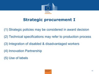 Strategic procurement I 
(1)Strategic policies may be considered in award decision 
(2)Technical specifications may refer to production process 
(3)Integration of disabled & disadvantaged workers 
(4)Innovation Partnership 
(5)Use of labels 
10  