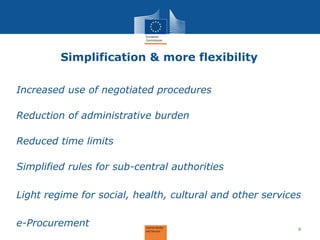 Simplification & more flexibility 
Increased use of negotiated procedures Reduction of administrative burden Reduced time limits Simplified rules for sub-central authorities Light regime for social, health, cultural and other services e-Procurement 
9  