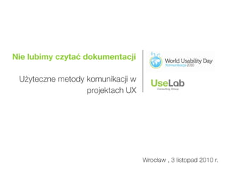 Nie lubimy czytać dokumentacji
Użyteczne metody komunikacji w
projektach UX
Wrocław , 3 listopad 2010 r.
 