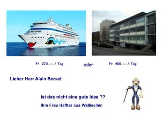 Fr. 270.-- / Tag

oder

Lieber Herr Alain Berset

Ist das nicht eine gute Idee ??
Ihre Frau Haffter aus Wallisellen

Fr. 400.-- / Tag

 