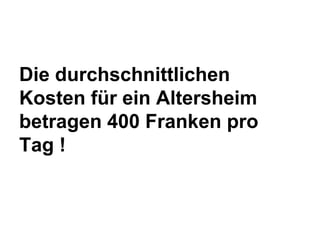 Die durchschnittlichen
Kosten für ein Altersheim
betragen 400 Franken pro
Tag !

 