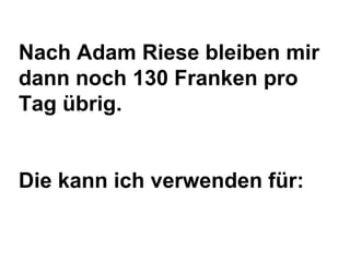 Nach Adam Riese bleiben mir
dann noch 130 Franken pro
Tag übrig.

Die kann ich verwenden für:

 