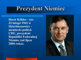 Prezydent Niemiec Horst Köhler - (ur. 22 lutego 1943 w Skierbieszowie) – niemiecki polityk CDU, prezydent Republiki Federalnej Niemiec (od lipca 2004 roku).   