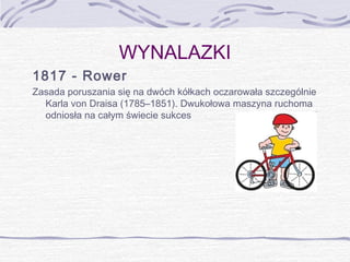 WYNALAZKI
1817 - Rower
Zasada poruszania się na dwóch kółkach oczarowała szczególnie
Karla von Draisa (1785–1851). Dwukołowa maszyna ruchoma
odniosła na całym świecie sukces

 