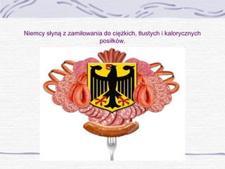 Niemcy słyną z zamiłowania do ciężkich, tłustych i kalorycznych
posiłków.

 