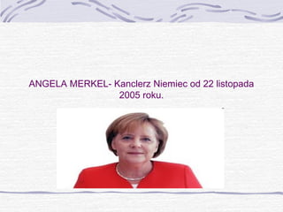 ANGELA MERKEL- Kanclerz Niemiec od 22 listopada
2005 roku.

 