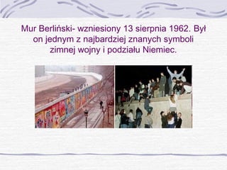 Mur Berliński- wzniesiony 13 sierpnia 1962. Był
on jednym z najbardziej znanych symboli
zimnej wojny i podziału Niemiec.

 