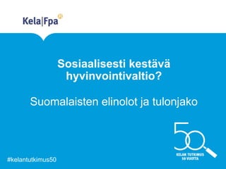 Sosiaalisesti kestävä
hyvinvointivaltio?
Suomalaisten elinolot ja tulonjako
#kelantutkimus50
 