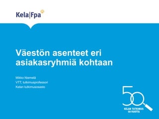 Väestön asenteet eri
asiakasryhmiä kohtaan
Mikko Niemelä
VTT, tutkimusprofessori
Kelan tutkimusosasto
 