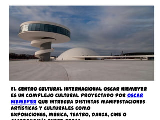 El Centro Cultural Internacional Oscar Niemeyer
es un complejo cultural proyectado por Oscar
Niemeyer que intregra distintas manifestaciones
artísticas y culturales como
exposiciones, música, teatro, danza, cine o
 