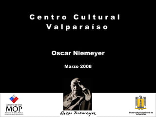 C e n t r o  C u l t u r a l  V a l p a r a í s o  Oscar Niemeyer Marzo 2008 Ilustre Municipalidad de Valparaíso 