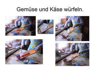 Gemüse und Käse würfeln.