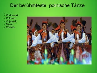 Der berühmteste polnische Tänze
-
- Krakowiak
- Polonez
- Kujawiak
- Mazur
- Oberek
 
