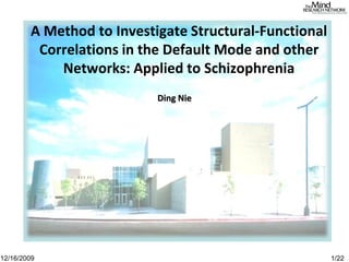 Ding Nie
A Method to Investigate Structural-Functional
Correlations in the Default Mode and other
Networks: Applied to Schizophrenia
12/16/2009 1/22