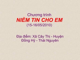 Chương trình NIỀM TIN CHO EM (15-16/05/2010) Địa điểm: Xã Cây Thị - Huyện Đồng Hỷ - Thái Nguyên 