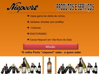 “ O velho Porto “niepoort” sabe - a quem sabe   Missão Vasta gama de oferta de vinhos    Jantares vitícolas com enófilos Vindimas  ENOTURISMO  Caves Niepoort em Vila Nova de Gaia PRODUTOS E SERVIÇOS 