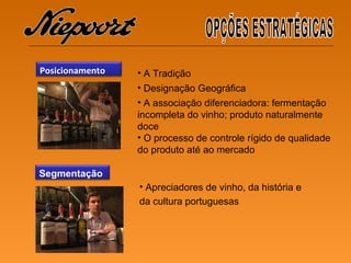 Apreciadores de vinho, da história e da cultura portuguesas A Tradição  Designação Geográfica A  associação diferenciadora:  fermentação incompleta do vinho; p roduto naturalmente doce O processo de controle rígido de qualidade do produto até ao mercado OPÇÕES ESTRATÉGICAS Segmentação Posicionamento   