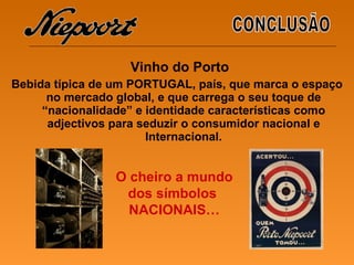 Vinho do Porto Bebida típica de um PORTUGAL, país, que marca o espaço no mercado global, e que carrega o seu toque de “nacionalidade” e identidade características como adjectivos para seduzir o consumidor nacional e Internacional. CONCLUSÃO O cheiro a mundo dos símbolos  NACIONAIS… 