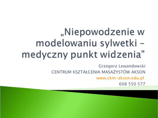 Grzegorz Lewandowski CENTRUM KSZTAŁCENIA MASAŻYSTÓW AKSON www.ckm-akson.edu.pl   608 550 577 