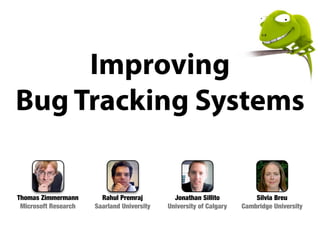 Improving
Bug Tracking Systems


Thomas Zimmermann       Rahul Premraj         Jonathan Sillito          Silvia Breu
 Microsoft Research   Saarland University   University of Calgary   Cambridge University
 