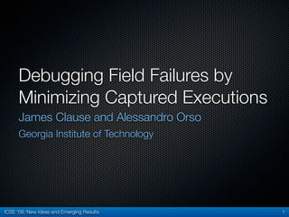 ICSE ‘09: New Ideas and Emerging Results
Debugging Field Failures by
Minimizing Captured Executions
James Clause and Alessandro Orso
Georgia Institute of Technology
1
 