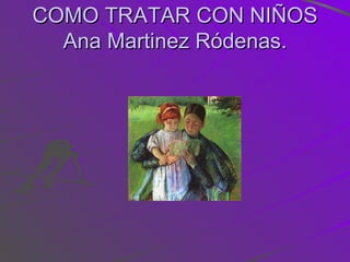 COMO TRATAR CON NIÑOS Ana Martinez Ródenas. 