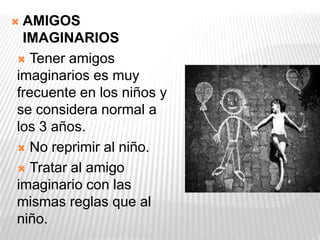  AMIGOS
IMAGINARIOS
 Tener amigos
imaginarios es muy
frecuente en los niños y
se considera normal a
los 3 años.
 No reprimir al niño.
 Tratar al amigo
imaginario con las
mismas reglas que al
niño.
 
