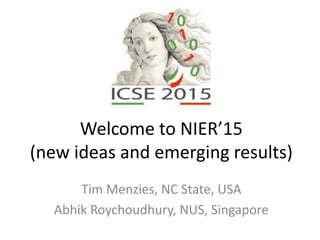 Welcome to NIER’15
(new ideas and emerging results)
Tim Menzies, NC State, USA
Abhik Roychoudhury, NUS, Singapore
 