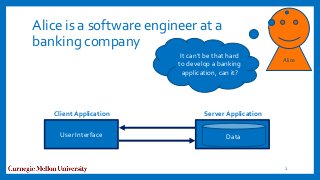 Alice is a software engineer at a
banking company
2
Data
Client Application Server Application
User Interface
Alice
It can’t be that hard
to develop a banking
application, can it?
 