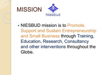 MISSION
 NIESBUD mission is to Promote,
Support and Sustain Entrepreneurship
and Small Business through Training,
Education, Research, Consultancy
and other interventions throughout the
Globe.
 