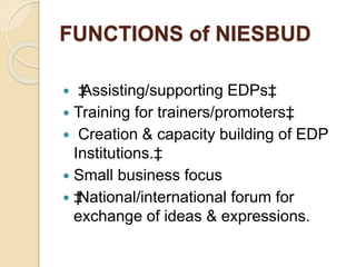 FUNCTIONS of NIESBUD
 ‡Assisting/supporting EDPs‡
 Training for trainers/promoters‡
 Creation & capacity building of EDP
Institutions.‡
 Small business focus
 ‡National/international forum for
exchange of ideas & expressions.
 